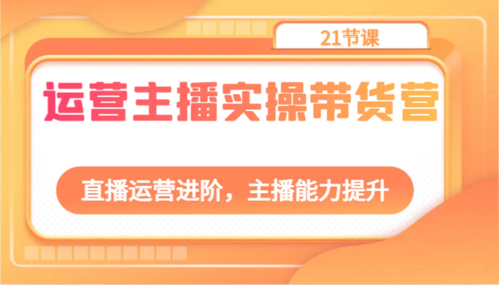 运营主播实操带货营：直播运营进阶，主播能力提升（21节课）-副业库