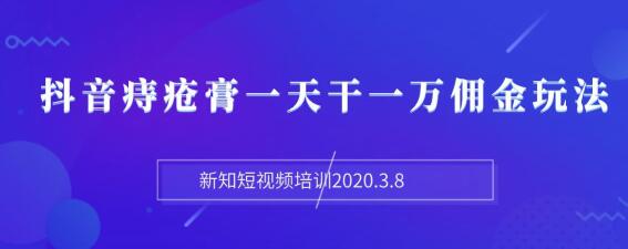 图片[2]-（1168期）新知短视频培训2020.3.8抖音痔疮膏一天干一万佣金玩法分享（视频+文档）-副业项目资源网