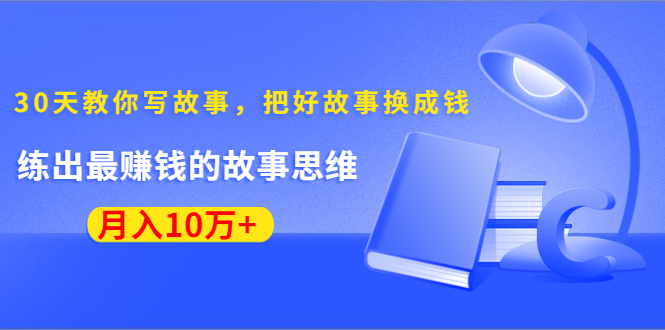 （1382期）《30天教你写故事，把好故事换成钱》练出最赚钱的故事思维，月入10万+-副业项目资源网