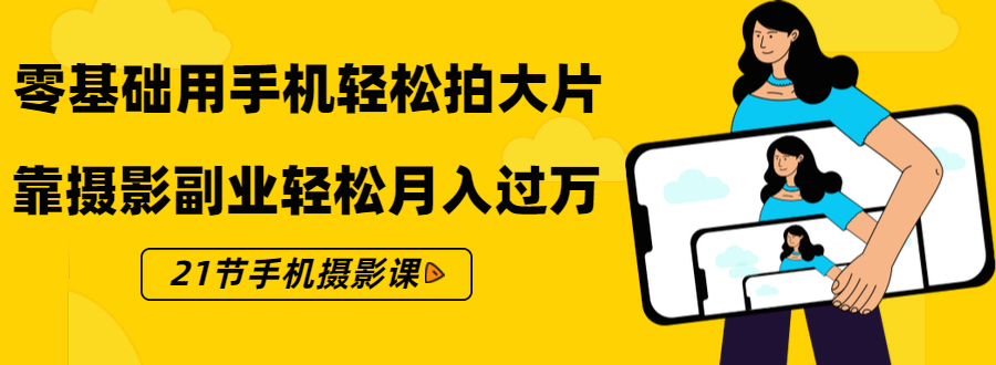 （1431期）零基础用手机轻松拍大片，靠摄影副业轻松月入过万（21节手机摄影课）-副业项目资源网