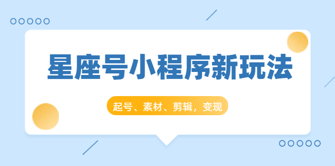 （1449期）星座号小程序新玩法：起号、素材、剪辑，如何变现（附素材）-副业项目资源网