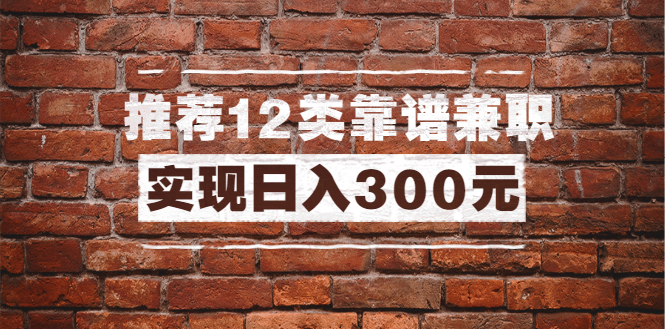 （1434期）全方位推荐12类靠谱兼职，走出兼职陷阱，新手也能实现日入300元（13节课）-副业项目资源网