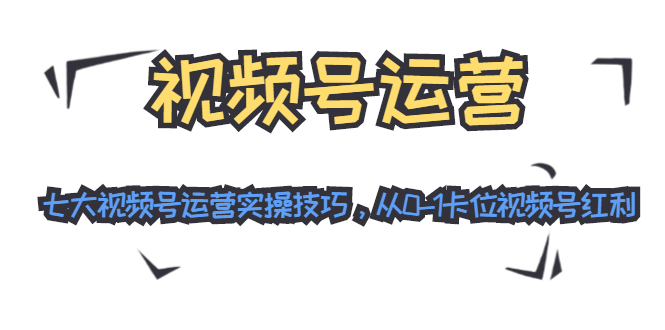 （1455期）视频号运营：七大视频号运营实操技巧，从0-1卡位视频号红利（无水印）-副业项目资源网