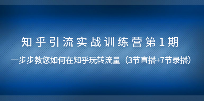 （1447期）知乎引流实战训练营第1期，教您如何在知乎玩转流量（直播+录播）无水印-副业项目资源网