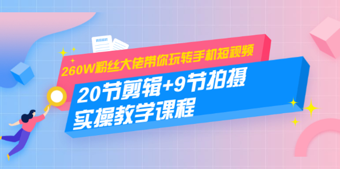 （1457期）260W粉丝大佬带你玩转手机短视频：20节剪辑+9节拍摄 实操教学课程-副业项目资源网