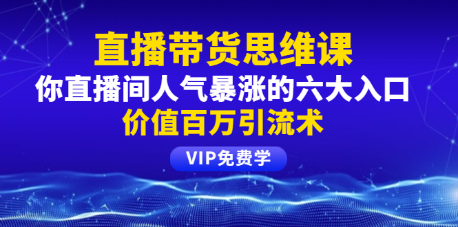 （1470期）铖总直播带货思维课：你直播间人气暴涨的六大入口，价值百万引流术-副业项目资源网