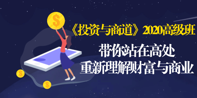 （1475期）《投资与商道》2020高级班：带你站在高处，重新理解财富与商业（无水印）-副业项目资源网