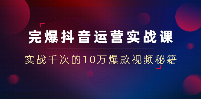 （1469期）完爆抖音运营实战课：实战千次的10万爆款视频秘籍（23节视频-无水印）-副业项目资源网