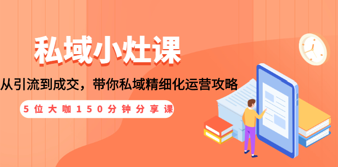 （1531期）私域小灶课：5位大咖150分钟分享课，从引流到成交，带你私域精细化运营攻略-副业项目资源网