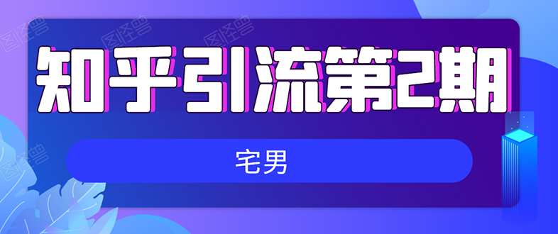 （1550期）知乎引流实战训练营线上第2期：从0到1，手把手教您，玩转知乎(无水印)-副业项目资源网