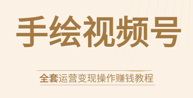 （1560期）手绘视频号全套运营变现操作赚钱教程：零基础实操月入过万+玩赚视频号-副业项目资源网