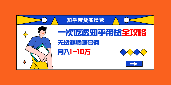 （1555期）知乎带货实操营：一次吃透知乎带货全攻略 无货源躺赚高佣，月入1-10万-副业项目资源网