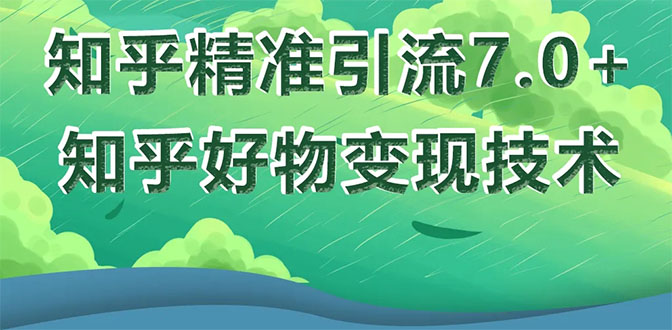 （1578期）知乎精准引流7.0+知乎好物变现技术课程，新升级+新玩法，一部手机月入3W-副业项目资源网