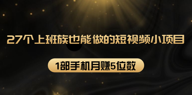 （1573期）27个上班族也能做的短视频小项目，1部手机月赚5位数【赠短视频礼包】-副业项目资源网