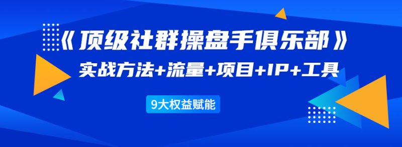 （1581期）《顶级社群操盘手俱乐部》实战方法+流量+项目+IP+工具 9大权益赋能-副业库
