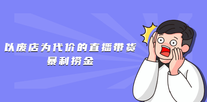 （1598期）以废店为代价的直播带货暴利捞金，价值100元的东西卖9.9元的套路【仅揭秘】-副业项目资源网