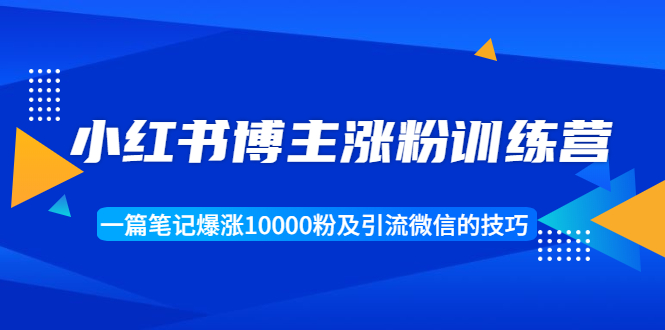 （1677期）小红书博主涨粉训练营：一篇笔记爆涨10000粉及引流微信的技巧-副业项目资源网