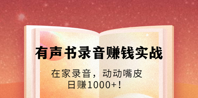 （1723期）有声书录音赚钱实战：在家录音，动动嘴皮，日赚1000+！-副业项目资源网