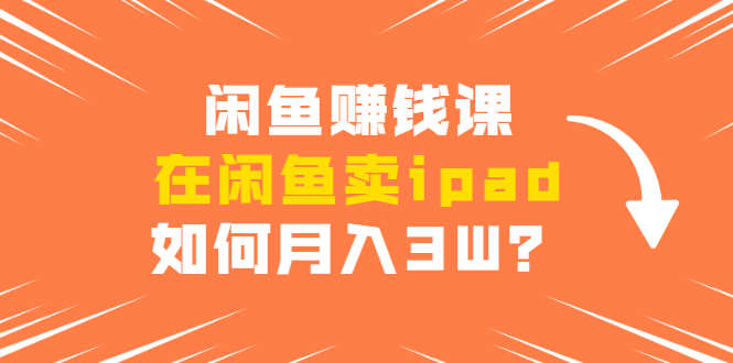 （1710期）闲鱼赚钱课：在闲鱼卖ipad，如何月入3W？详细操作教程-副业项目资源网