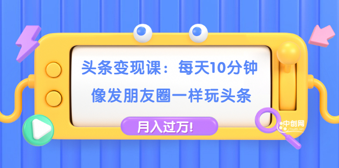 （1737期）头条变现课：每天10分钟，像发朋友圈一样玩头条，轻松月入过万！-副业项目资源网