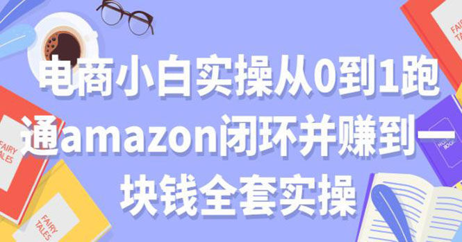 （1802期）电商小白实操从0到1跑通AMAZON闭环并赚到一块钱全套实操（无水印）-副业项目资源网