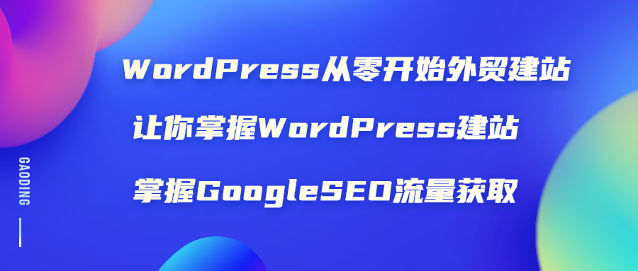 （1806期）WordPress从零开始外贸建站：让你掌握WordPress建站 掌握GoogleSEO流量获取-副业项目资源网