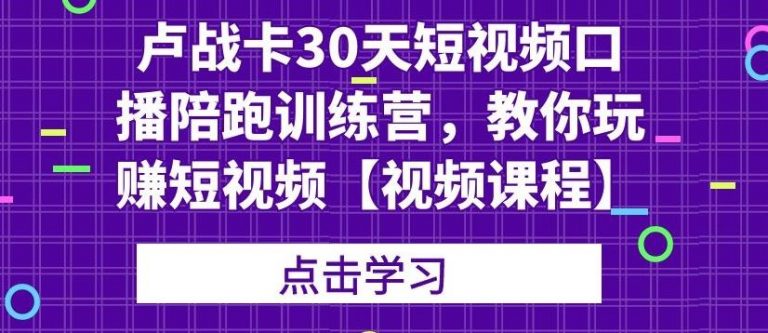 （1821期）卢战卡30天短视频口播陪跑训练营，教你玩赚短视频【视频课程】-副业项目资源网