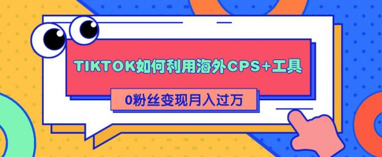 （1841期）详细解析TIKTOK如何利用海外CPS+工具0粉丝轻松变现月入10000+-副业项目资源网