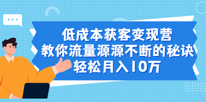 （1909期）低成本获客变现营，教你流量源源不断的秘诀，轻松月入10万-副业项目资源网