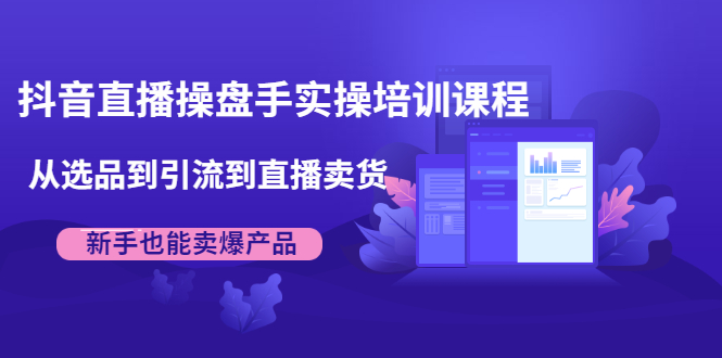 （1915期）抖音直播操盘手实操培训课程：从选品到引流到直播卖货，新手也能卖爆产品-副业项目资源网