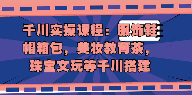 （1912期）千川实操课程：服饰鞋帽箱包，美妆教育茶，珠宝文玩等千川搭建-副业项目资源网