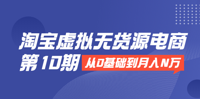 （1932期）淘宝虚拟无货源电商第10期：从0基础到月入N万，全程实操，可批量操作-副业项目资源网