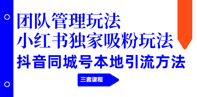 （1922期）团队管理玩法+小红书独家吸粉玩法+抖音同城号本地引流方法（三套课程）-副业项目资源网