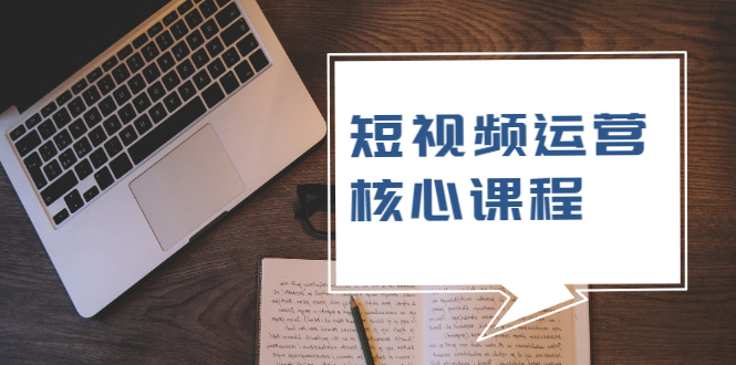 （1947期）短视频运营核心课程，解决了小白的不懂运营原理的苦恼-副业项目资源网