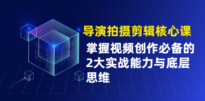 （1955期）导演拍摄剪辑核心课，掌握视频创作必备的2大实战能力与底层思维-副业项目资源网