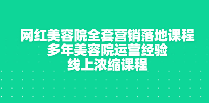 （2996期）网红美容院全套营销落地课程，多年美容院运营经验，线上浓缩课程-副业项目资源网