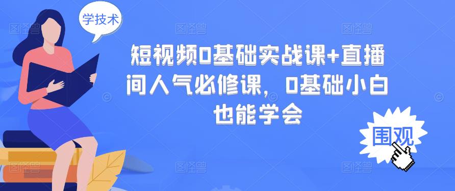 （2999期）短视频0基础实战课+直播间人气必修课，0基础小白也能学会-副业项目资源网