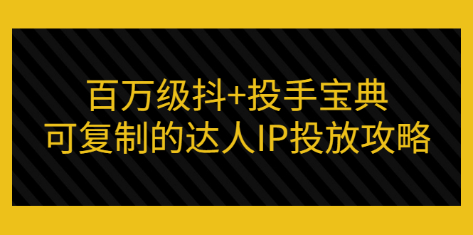 （2967期）百万级抖+投手宝典：可复制的达人IP投放攻略-副业项目资源网