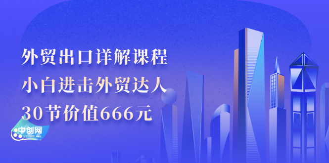 （2965期）外贸出口详解课程：小白进击外贸达人，30节价值666元-副业项目资源网