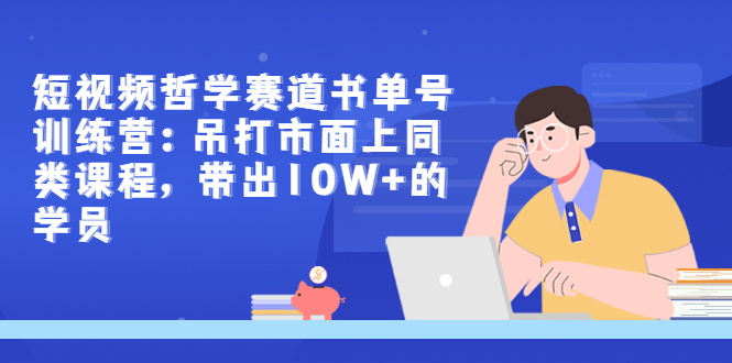 （2962期）短视频哲学赛道书单号训练营：吊打市面上同类课程，带出10W+的学员-副业项目资源网