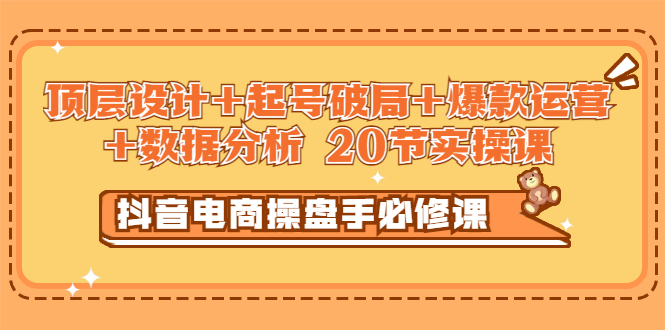 （2932期）抖音电商操盘手必修课：顶层设计+起号破局+爆款运营+数据分析 (20节实操课)-副业项目资源网