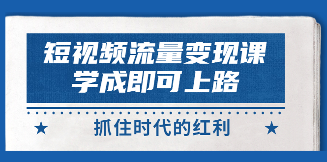 （2933期）短视频【流量变现】，学成即可上路，抓住时代的红利，价值4980元-副业项目资源网