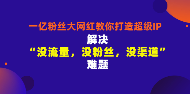 （2913期）一亿粉丝大网红教你打造超级IP：解决“没流量，没粉丝，没渠道”难题-副业项目资源网