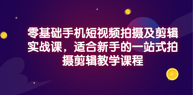 （2921期）零基础手机短视频拍摄及剪辑实战课，适合新手的一站式拍摄剪辑教学课程-副业项目资源网