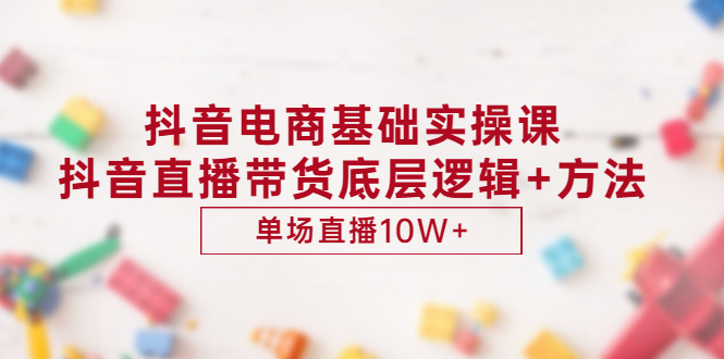 （2906期）抖音电商基础实操课，抖音直播带货底层逻辑+方法 单场直播10W+（价值980）-副业项目资源网