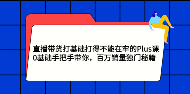 （2870期）直播带货打基础打得不能在牢的Plus课，0基础手把手带你，百万销量独门秘籍-副业项目资源网