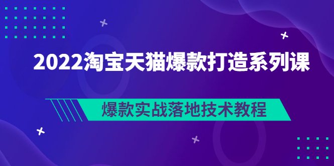 （2847期）2022淘宝天猫爆款打造系列课：爆款实战落地技术教程（价值1980元）-副业项目资源网