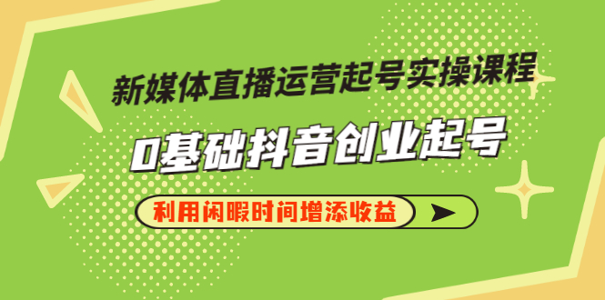 （2868期）新媒体直播运营起号实操课程，0基础抖音创业起号，利用闲暇时间增添收益-副业项目资源网