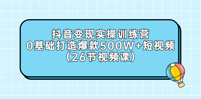 （2858期）抖音变现实操训练营：0基础打造爆款500W+短视频（26节视频课）-副业项目资源网