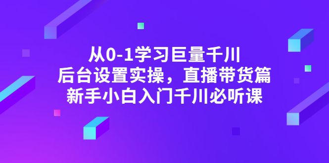 （2853期）从0-1学习巨量千川，后台设置实操，直播带货篇，新手小白入门千川必听课-副业项目资源网